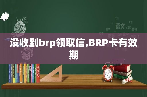 没收到brp领取信,BRP卡有效期