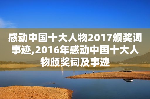 感动中国十大人物2017颁奖词事迹,2016年感动中国十大人物颁奖词及事迹