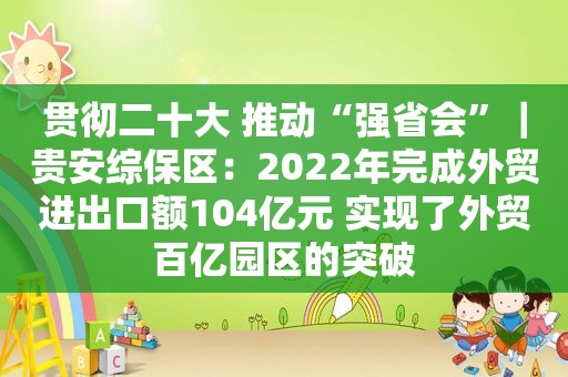 贯彻二十大 推动“强省会”｜贵安综保区：2022年完成外贸进出口额104亿元 实现了外贸百亿园区的突破