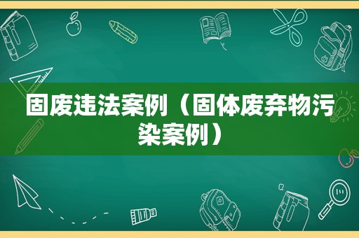 固废违法案例（固体废弃物污染案例）