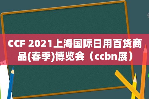 CCF 2021上海国际日用百货商品(春季)博览会（ccbn展）