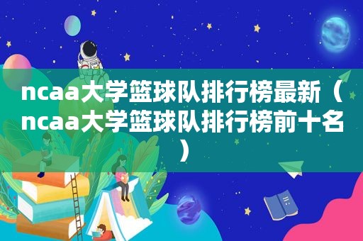 ncaa大学篮球队排行榜最新（ncaa大学篮球队排行榜前十名）