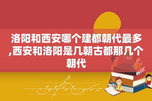 洛阳和西安哪个建都朝代最多,西安和洛阳是几朝古都那几个朝代