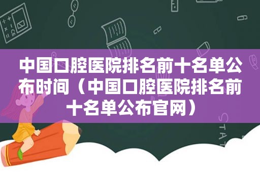 中国口腔医院排名前十名单公布时间（中国口腔医院排名前十名单公布官网）