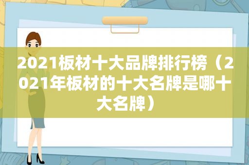 2021板材十大品牌排行榜（2021年板材的十大名牌是哪十大名牌）