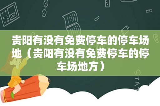 贵阳有没有免费停车的停车场地（贵阳有没有免费停车的停车场地方）