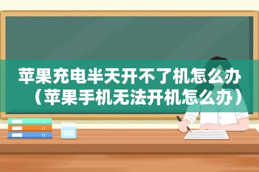 苹果充电半天开不了机怎么办（苹果手机无法开机怎么办）