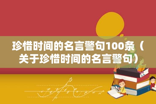 珍惜时间的名言警句100条（关于珍惜时间的名言警句）