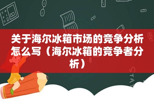 关于海尔冰箱市场的竞争分析怎么写（海尔冰箱的竞争者分析）