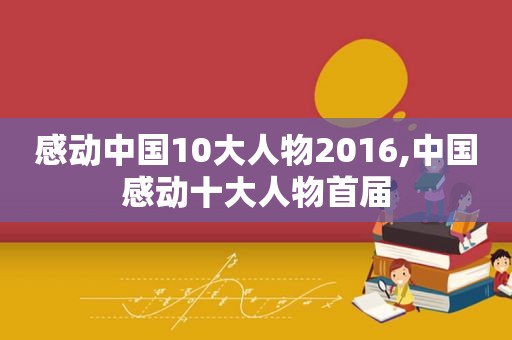 感动中国10大人物2016,中国感动十大人物首届