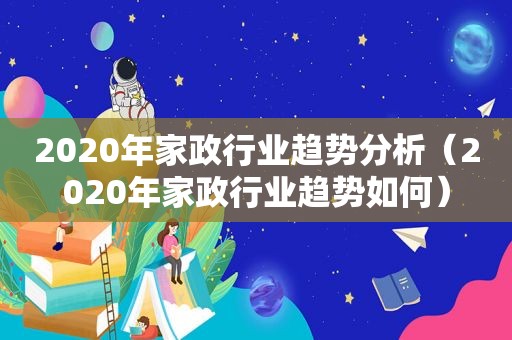 2020年家政行业趋势分析（2020年家政行业趋势如何）