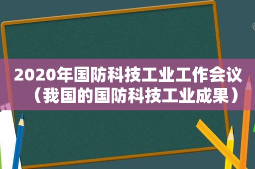 2020年国防科技工业工作会议（我国的国防科技工业成果）