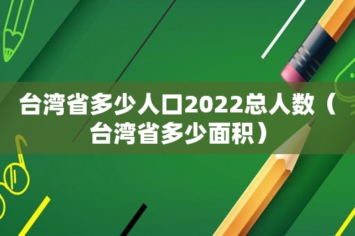 台湾省多少人口2022总人数（台湾省多少面积）