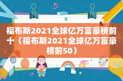 福布斯2021全球亿万富豪榜前十（福布斯2021全球亿万富豪榜前50）