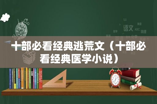 十部必看经典逃荒文（十部必看经典医学小说）