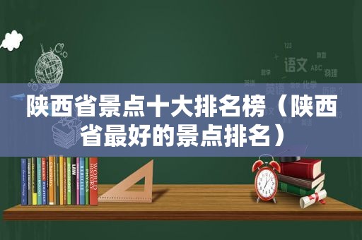 陕西省景点十大排名榜（陕西省最好的景点排名）