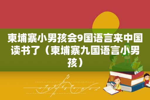 柬埔寨小男孩会9国语言来中国读书了（柬埔寨九国语言小男孩）