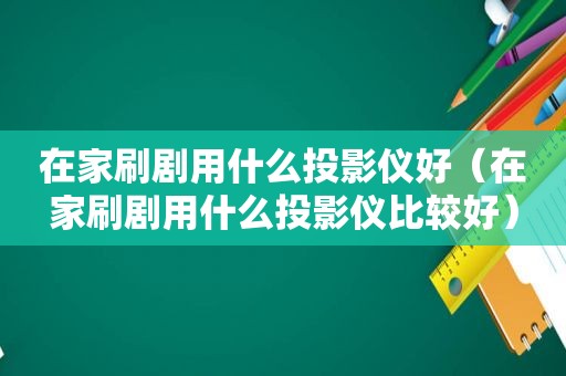 在家刷剧用什么投影仪好（在家刷剧用什么投影仪比较好）