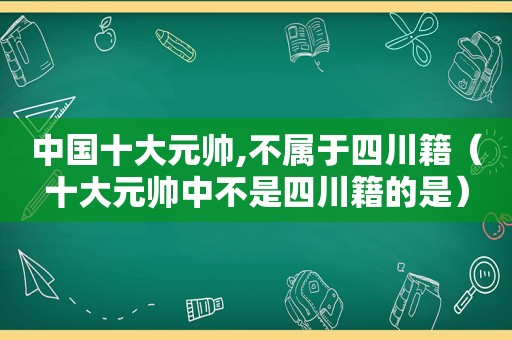 中国十大元帅,不属于四川籍（十大元帅中不是四川籍的是）