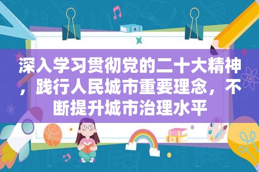 深入学习贯彻党的二十大精神，践行人民城市重要理念，不断提升城市治理水平