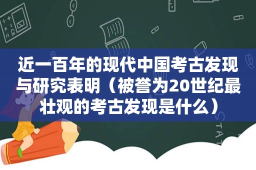 近一百年的现代中国考古发现与研究表明（被誉为20世纪最壮观的考古发现是什么）