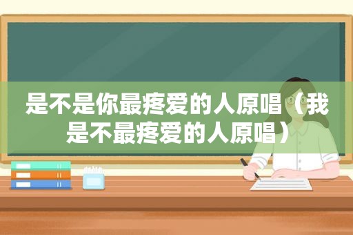 是不是你最疼爱的人原唱（我是不最疼爱的人原唱）