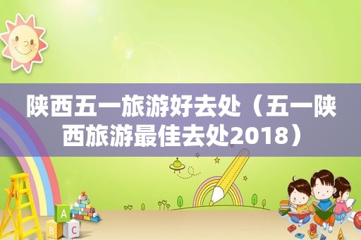 陕西五一旅游好去处（五一陕西旅游最佳去处2018）