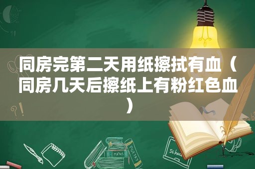 同房完第二天用纸擦拭有血（同房几天后擦纸上有粉红色血）