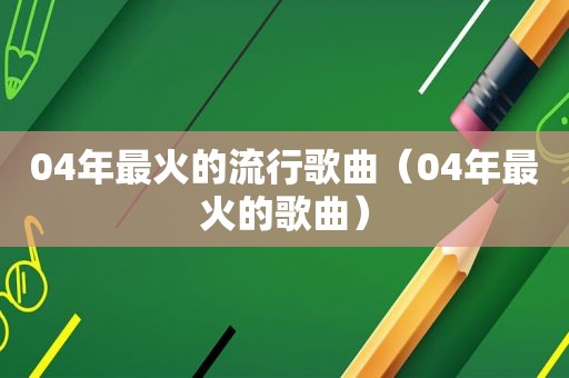 04年最火的流行歌曲（04年最火的歌曲）