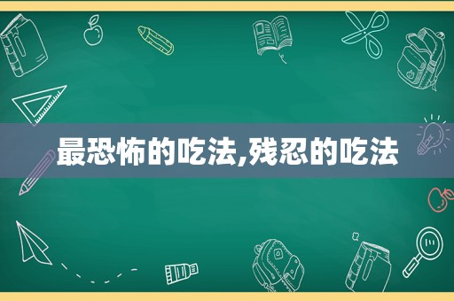 最恐怖的吃法,残忍的吃法