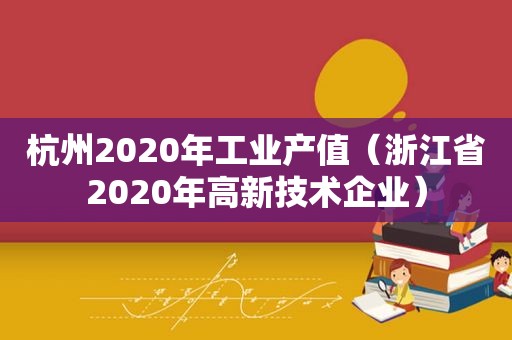 杭州2020年工业产值（浙江省2020年高新技术企业）