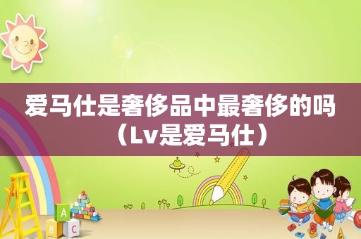 爱马仕是奢侈品中最奢侈的吗（Lv是爱马仕）