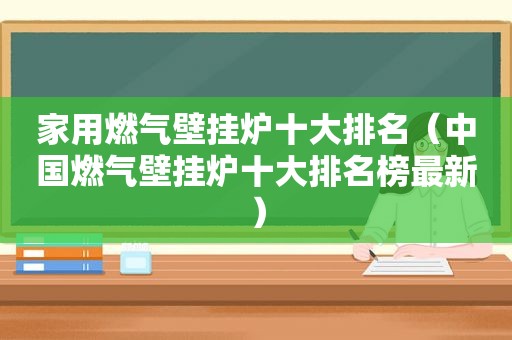 家用燃气壁挂炉十大排名（中国燃气壁挂炉十大排名榜最新）