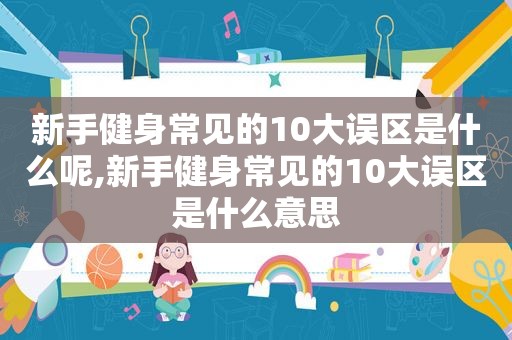 新手健身常见的10大误区是什么呢,新手健身常见的10大误区是什么意思