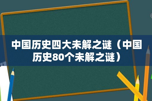 中国历史四大未解之谜（中国历史80个未解之谜）