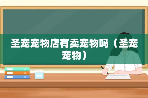 圣宠宠物店有卖宠物吗（圣宠宠物）