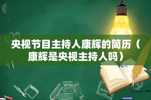 央视节目主持人康辉的简历（康辉是央视主持人吗）