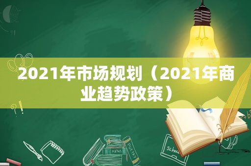 2021年市场规划（2021年商业趋势政策）