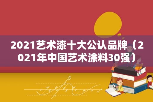 2021艺术漆十大公认品牌（2021年中国艺术涂料30强）