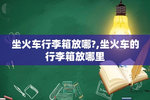 坐火车行李箱放哪?,坐火车的行李箱放哪里