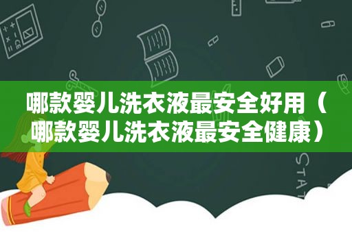 哪款婴儿洗衣液最安全好用（哪款婴儿洗衣液最安全健康）