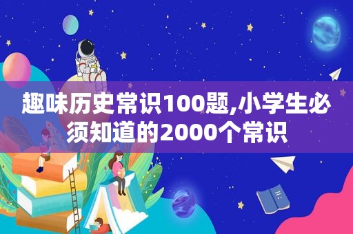 趣味历史常识100题,小学生必须知道的2000个常识