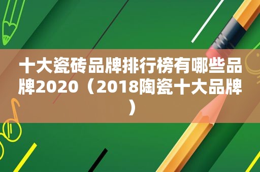 十大瓷砖品牌排行榜有哪些品牌2020（2018陶瓷十大品牌）