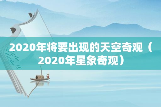 2020年将要出现的天空奇观（2020年星象奇观）