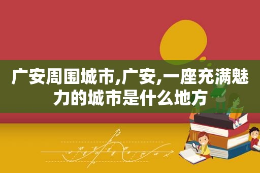 广安周围城市,广安,一座充满魅力的城市是什么地方