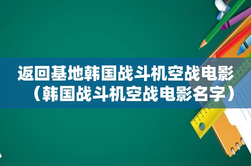 返回基地韩国战斗机空战电影（韩国战斗机空战电影名字）