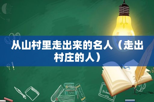 从山村里走出来的名人（走出村庄的人）