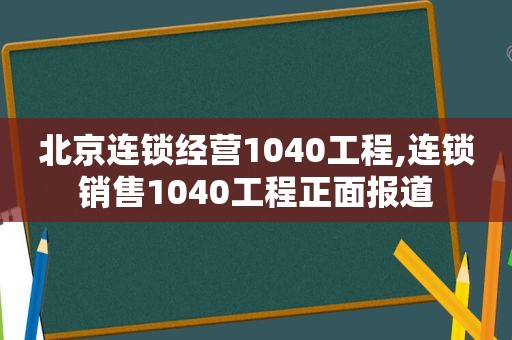 北京连锁经营1040工程,连锁销售1040工程正面报道