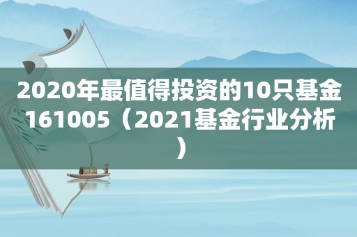 2020年最值得投资的10只基金161005（2021基金行业分析）