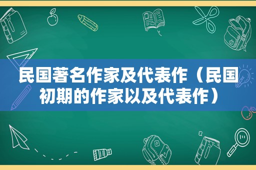 民国著名作家及代表作（民国初期的作家以及代表作）